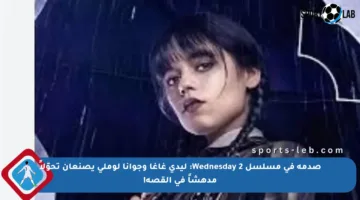 صدمة في مسلسل Wednesday 2: ليدي غاغا وجوانا لوملي يصنعان تحوّلاً مدهشاً في القصة!